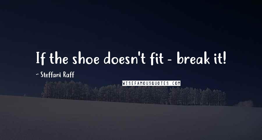 Steffani Raff Quotes: If the shoe doesn't fit - break it!