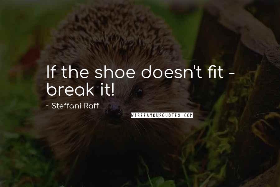 Steffani Raff Quotes: If the shoe doesn't fit - break it!