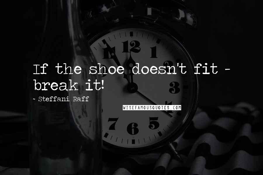 Steffani Raff Quotes: If the shoe doesn't fit - break it!