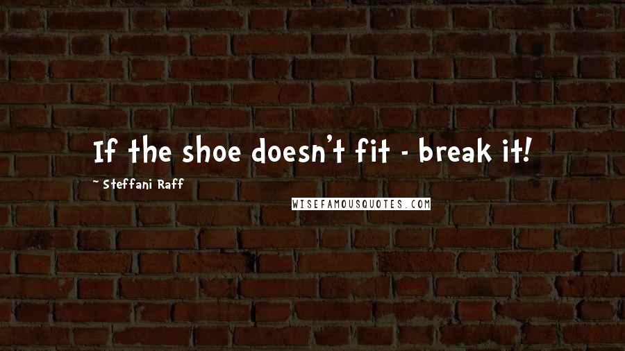 Steffani Raff Quotes: If the shoe doesn't fit - break it!