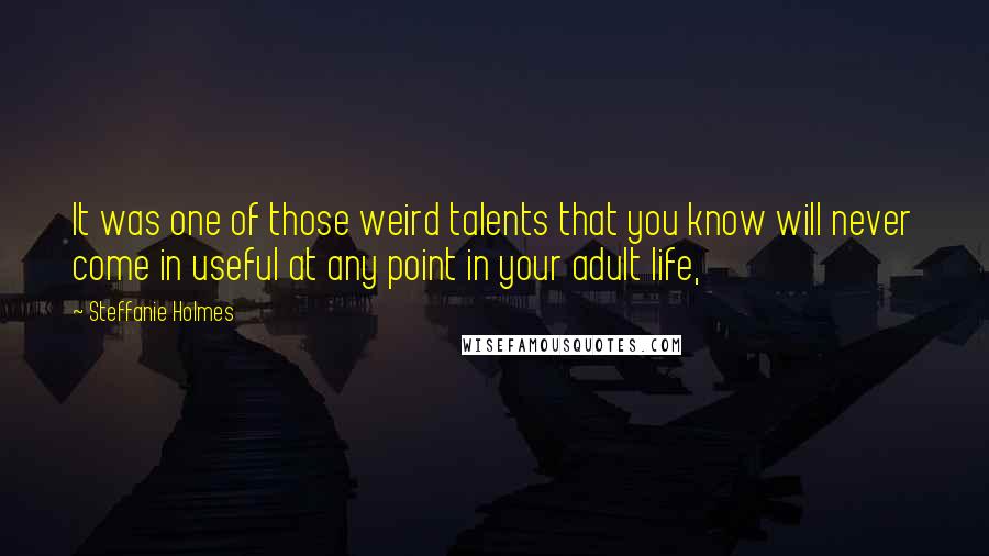 Steffanie Holmes Quotes: It was one of those weird talents that you know will never come in useful at any point in your adult life,