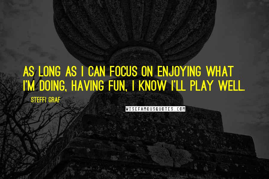 Steffi Graf Quotes: As long as I can focus on enjoying what I'm doing, having fun, I know I'll play well.