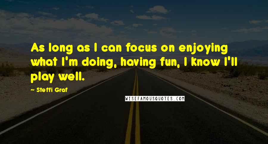 Steffi Graf Quotes: As long as I can focus on enjoying what I'm doing, having fun, I know I'll play well.