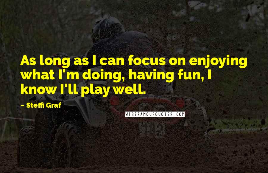 Steffi Graf Quotes: As long as I can focus on enjoying what I'm doing, having fun, I know I'll play well.