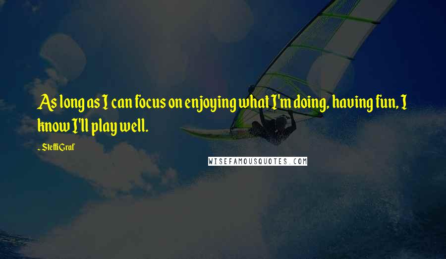 Steffi Graf Quotes: As long as I can focus on enjoying what I'm doing, having fun, I know I'll play well.