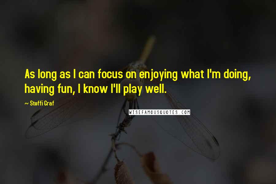 Steffi Graf Quotes: As long as I can focus on enjoying what I'm doing, having fun, I know I'll play well.