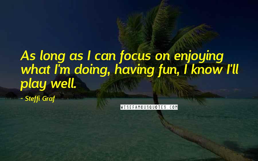 Steffi Graf Quotes: As long as I can focus on enjoying what I'm doing, having fun, I know I'll play well.