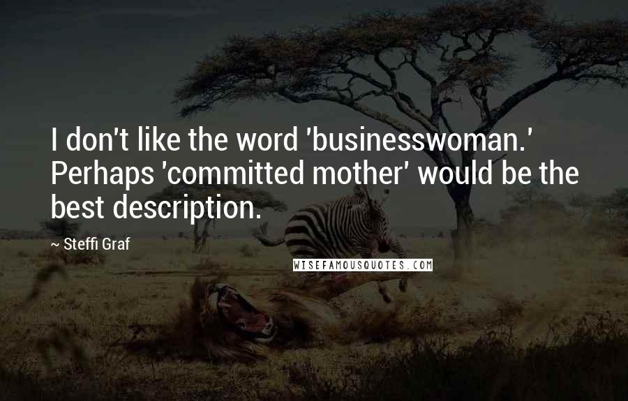 Steffi Graf Quotes: I don't like the word 'businesswoman.' Perhaps 'committed mother' would be the best description.