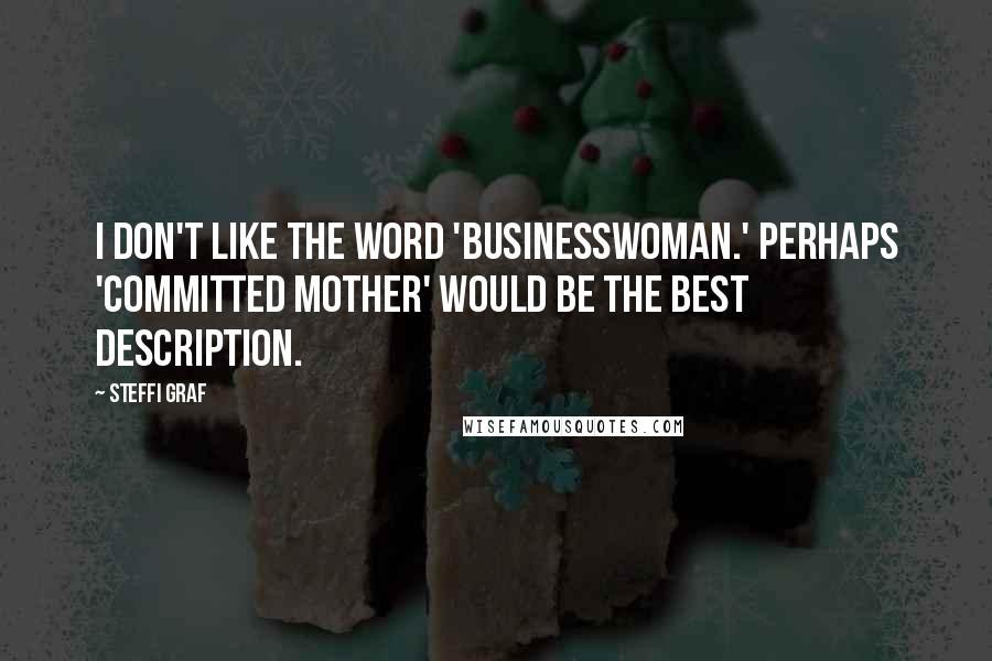 Steffi Graf Quotes: I don't like the word 'businesswoman.' Perhaps 'committed mother' would be the best description.