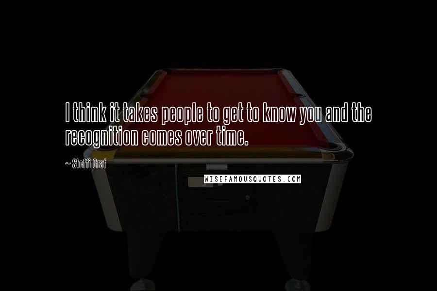 Steffi Graf Quotes: I think it takes people to get to know you and the recognition comes over time.