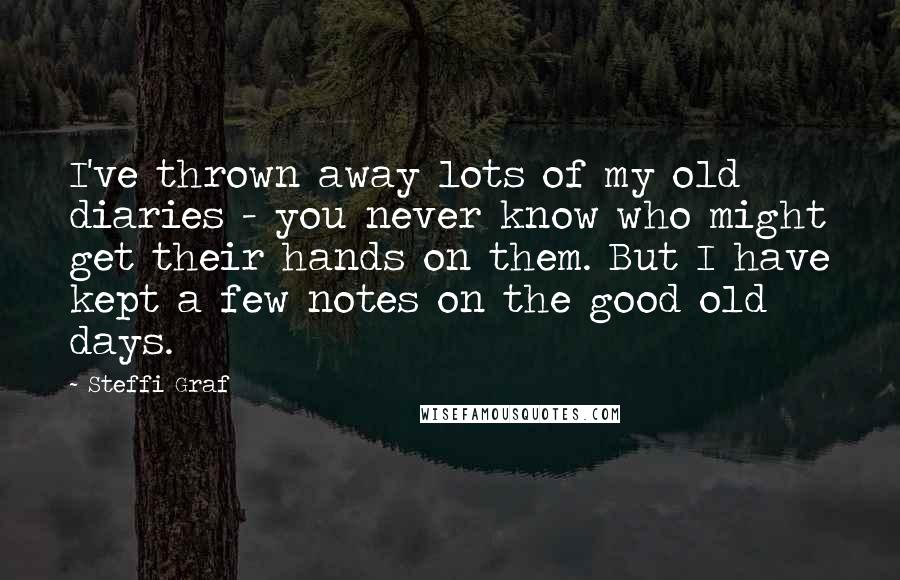 Steffi Graf Quotes: I've thrown away lots of my old diaries - you never know who might get their hands on them. But I have kept a few notes on the good old days.