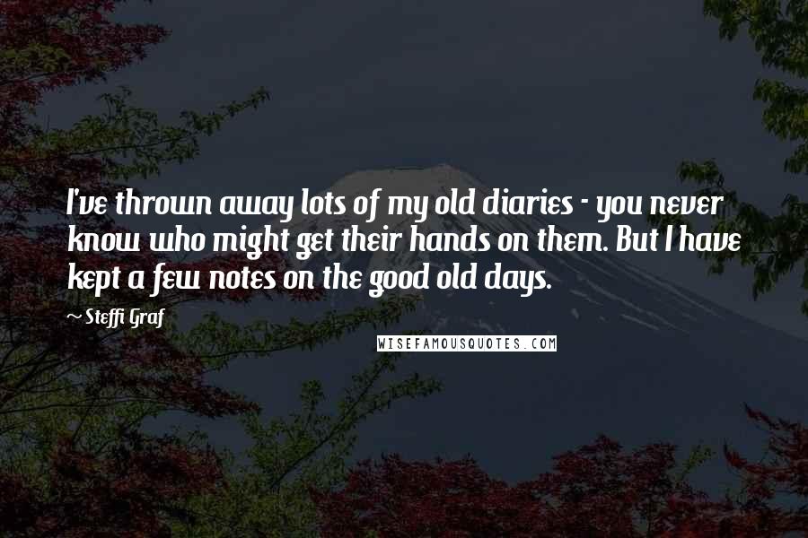 Steffi Graf Quotes: I've thrown away lots of my old diaries - you never know who might get their hands on them. But I have kept a few notes on the good old days.