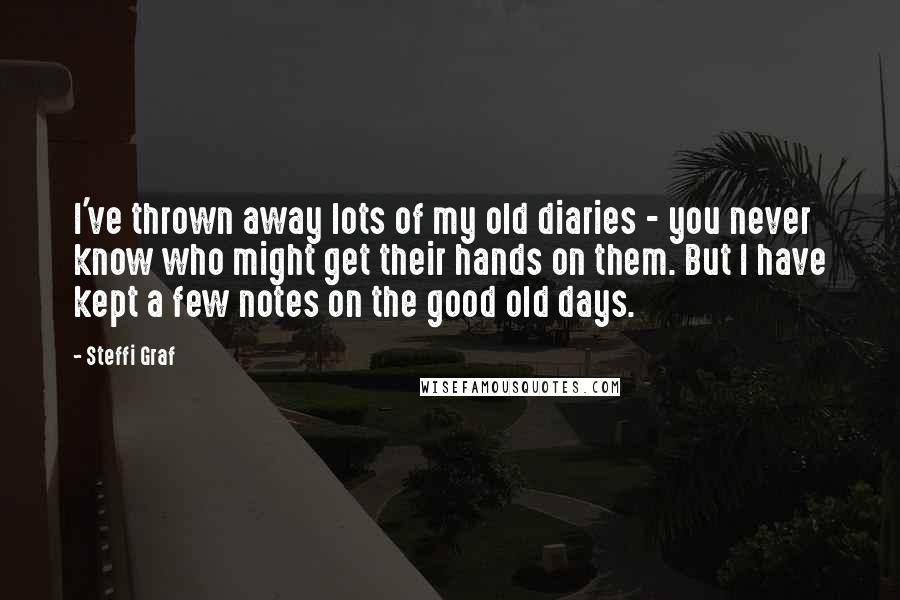 Steffi Graf Quotes: I've thrown away lots of my old diaries - you never know who might get their hands on them. But I have kept a few notes on the good old days.