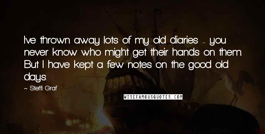 Steffi Graf Quotes: I've thrown away lots of my old diaries - you never know who might get their hands on them. But I have kept a few notes on the good old days.