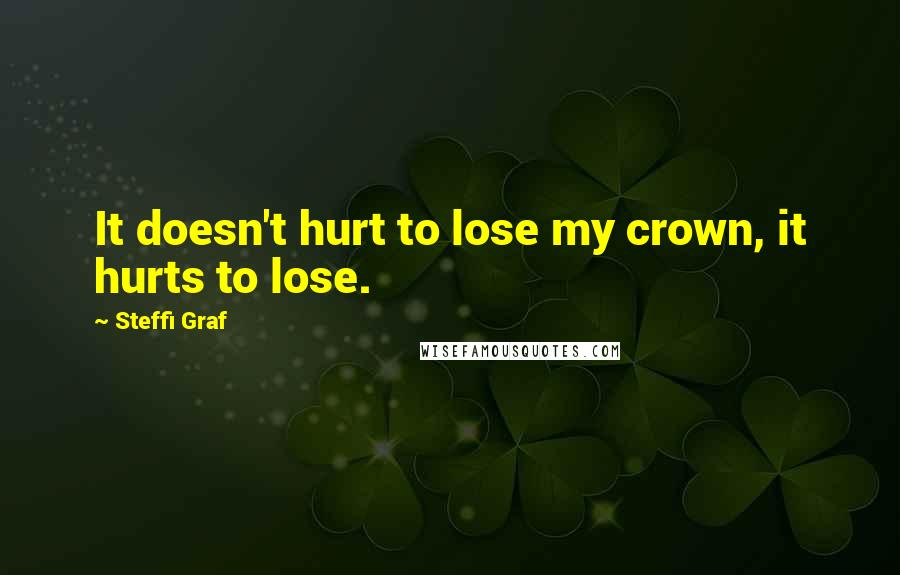 Steffi Graf Quotes: It doesn't hurt to lose my crown, it hurts to lose.