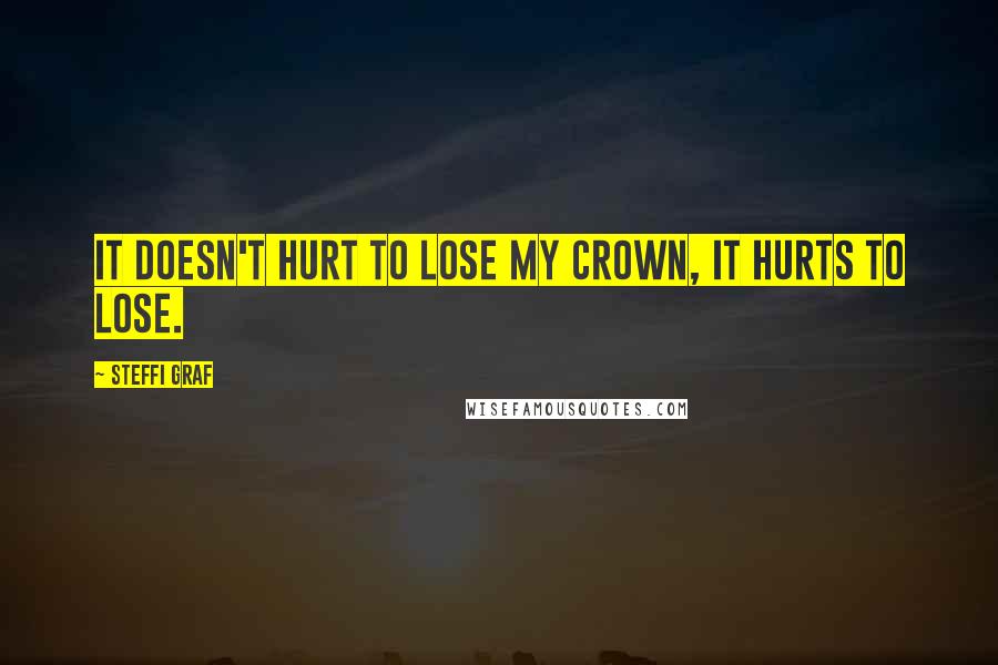 Steffi Graf Quotes: It doesn't hurt to lose my crown, it hurts to lose.