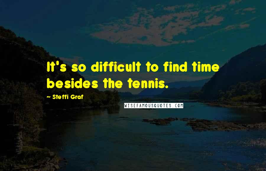 Steffi Graf Quotes: It's so difficult to find time besides the tennis.