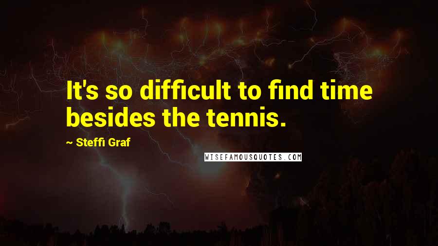 Steffi Graf Quotes: It's so difficult to find time besides the tennis.