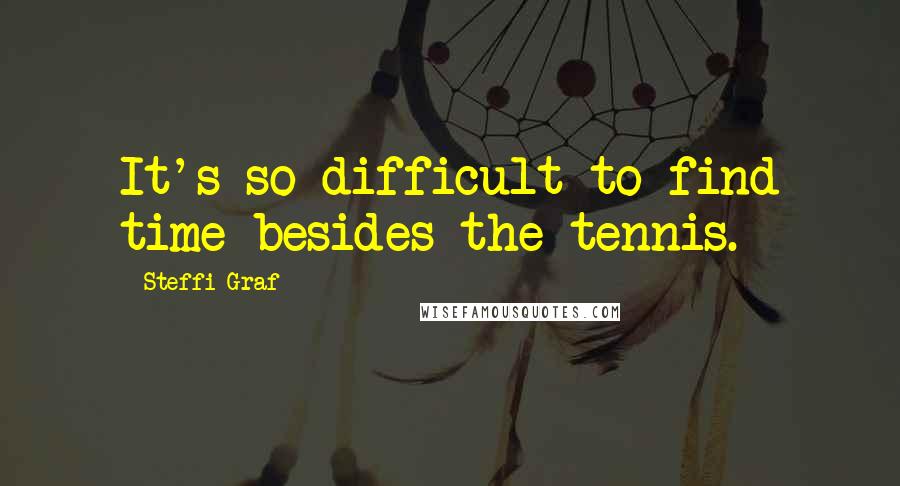 Steffi Graf Quotes: It's so difficult to find time besides the tennis.