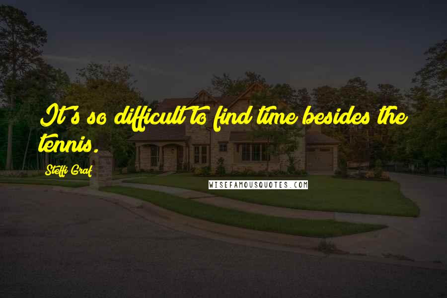 Steffi Graf Quotes: It's so difficult to find time besides the tennis.