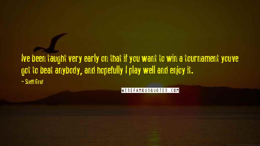 Steffi Graf Quotes: Ive been taught very early on that if you want to win a tournament youve got to beat anybody, and hopefully I play well and enjoy it.