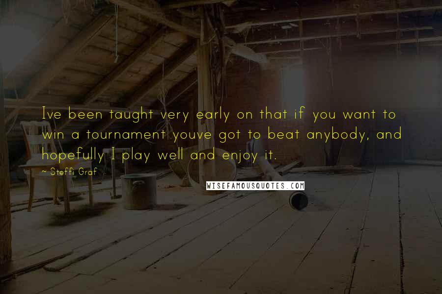 Steffi Graf Quotes: Ive been taught very early on that if you want to win a tournament youve got to beat anybody, and hopefully I play well and enjoy it.