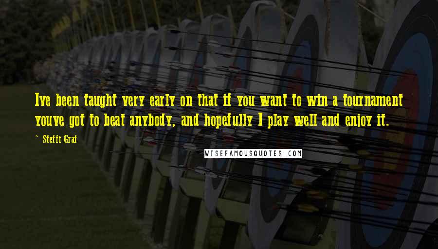 Steffi Graf Quotes: Ive been taught very early on that if you want to win a tournament youve got to beat anybody, and hopefully I play well and enjoy it.