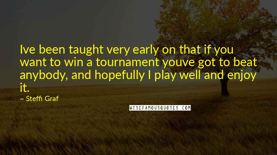 Steffi Graf Quotes: Ive been taught very early on that if you want to win a tournament youve got to beat anybody, and hopefully I play well and enjoy it.