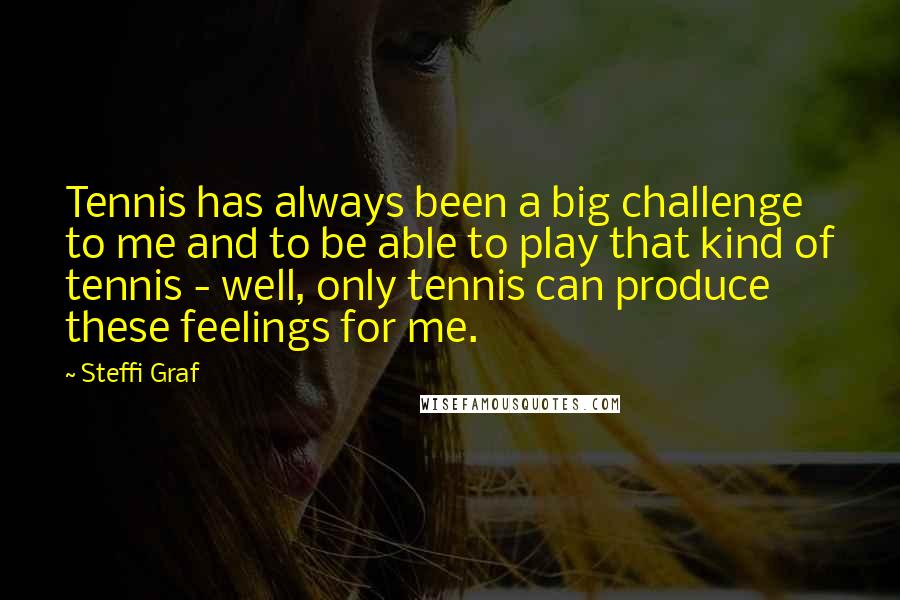 Steffi Graf Quotes: Tennis has always been a big challenge to me and to be able to play that kind of tennis - well, only tennis can produce these feelings for me.