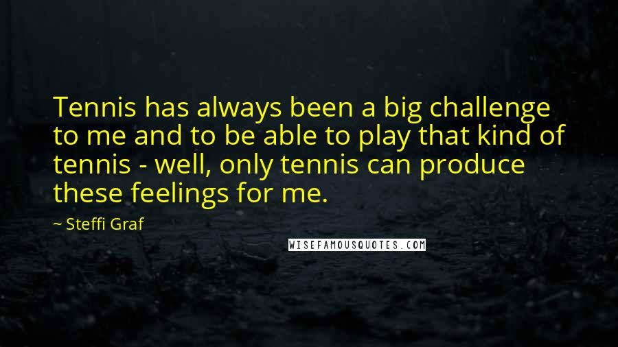 Steffi Graf Quotes: Tennis has always been a big challenge to me and to be able to play that kind of tennis - well, only tennis can produce these feelings for me.