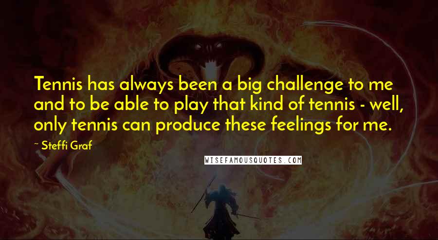 Steffi Graf Quotes: Tennis has always been a big challenge to me and to be able to play that kind of tennis - well, only tennis can produce these feelings for me.