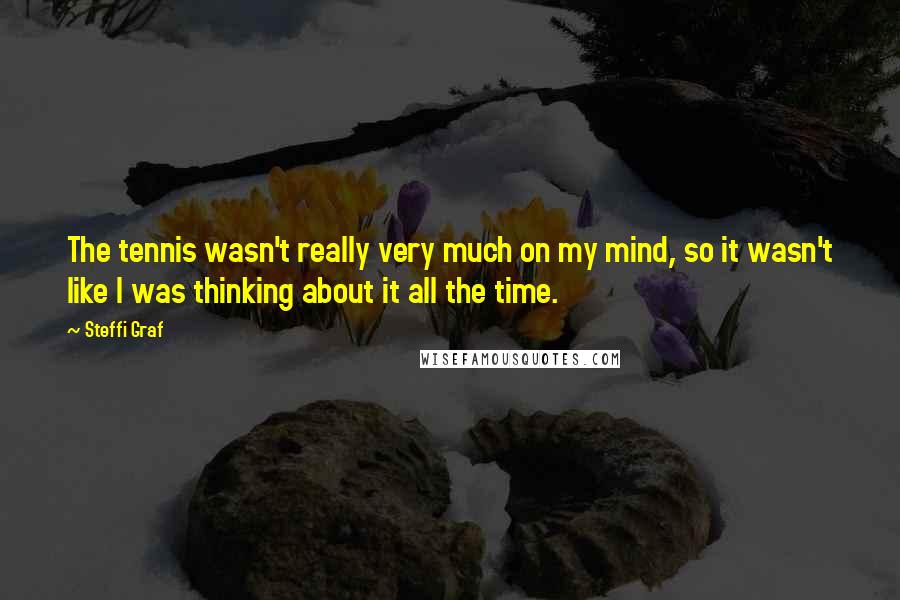 Steffi Graf Quotes: The tennis wasn't really very much on my mind, so it wasn't like I was thinking about it all the time.