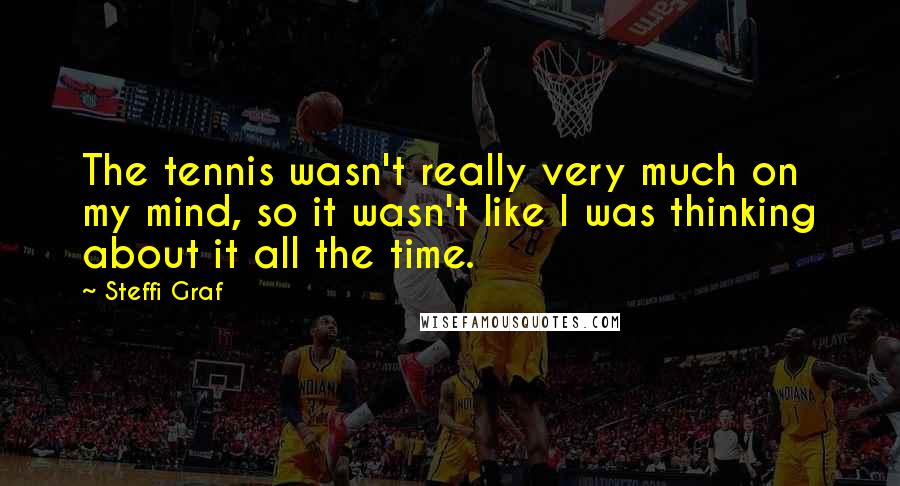 Steffi Graf Quotes: The tennis wasn't really very much on my mind, so it wasn't like I was thinking about it all the time.