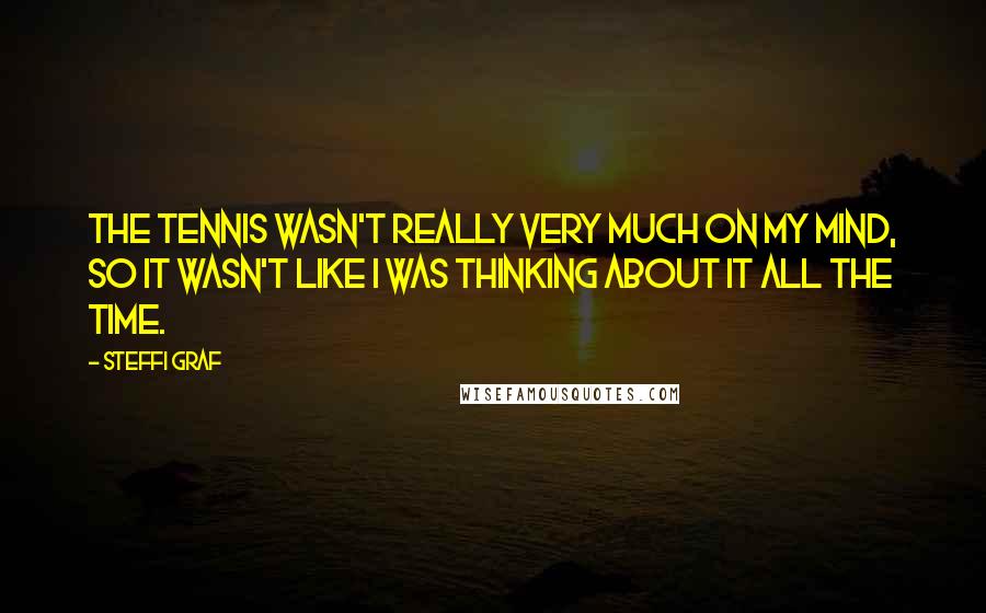 Steffi Graf Quotes: The tennis wasn't really very much on my mind, so it wasn't like I was thinking about it all the time.