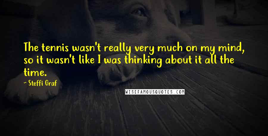 Steffi Graf Quotes: The tennis wasn't really very much on my mind, so it wasn't like I was thinking about it all the time.