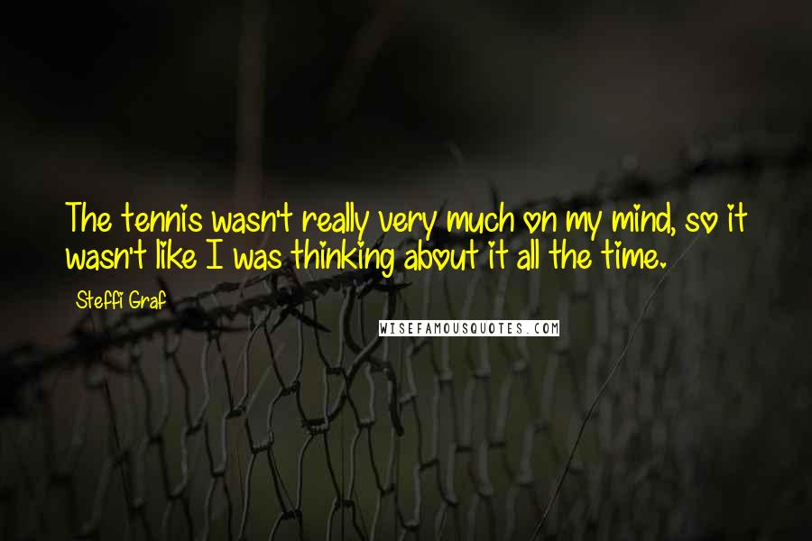 Steffi Graf Quotes: The tennis wasn't really very much on my mind, so it wasn't like I was thinking about it all the time.