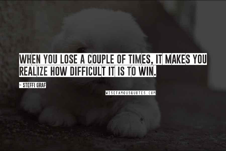 Steffi Graf Quotes: When you lose a couple of times, it makes you realize how difficult it is to win.