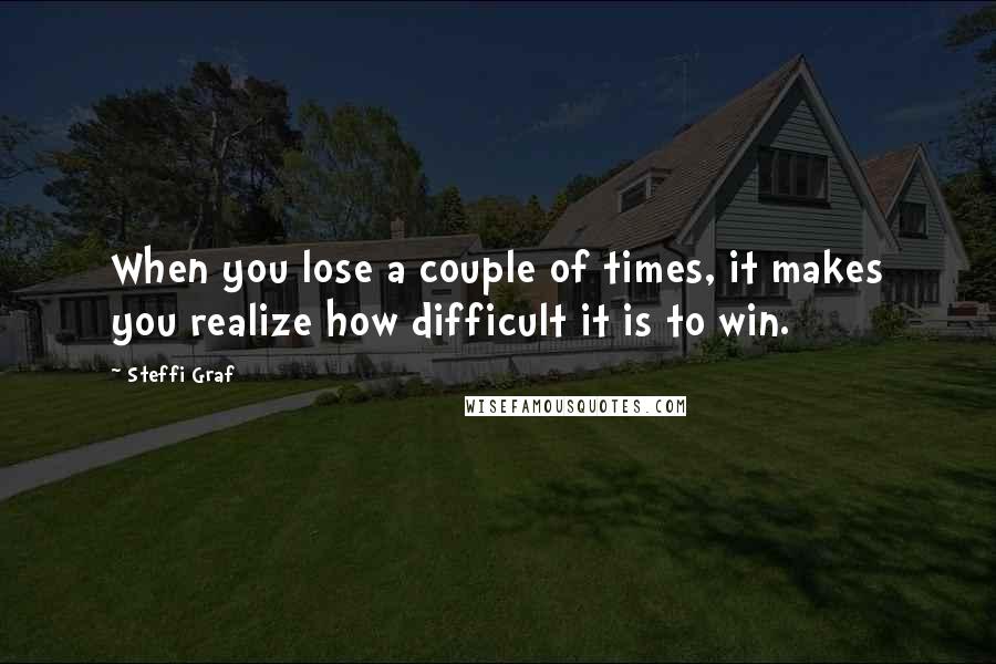 Steffi Graf Quotes: When you lose a couple of times, it makes you realize how difficult it is to win.