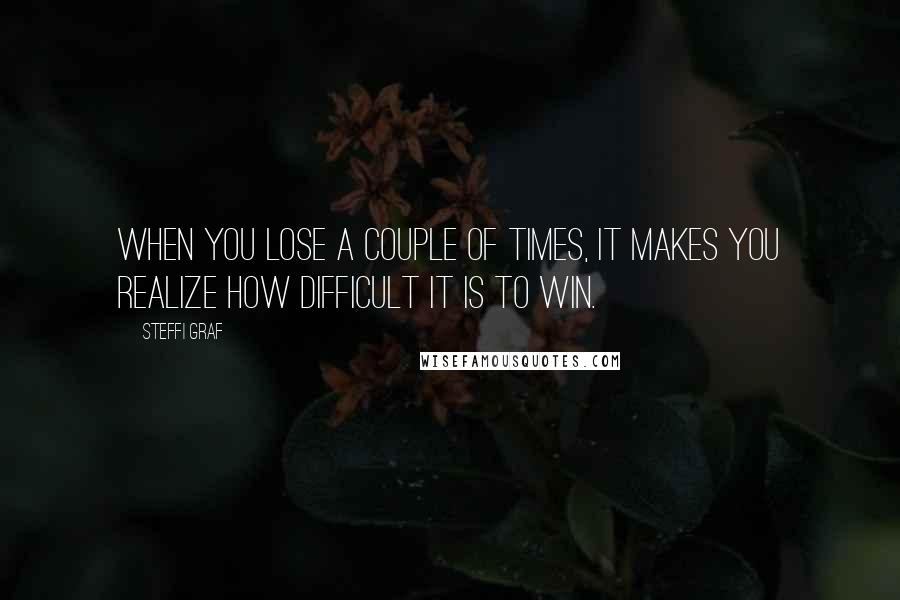 Steffi Graf Quotes: When you lose a couple of times, it makes you realize how difficult it is to win.