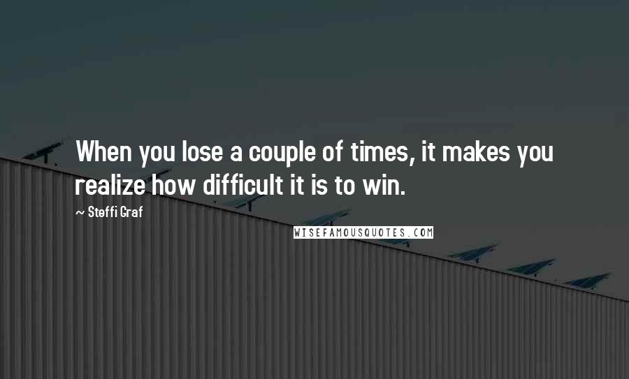 Steffi Graf Quotes: When you lose a couple of times, it makes you realize how difficult it is to win.
