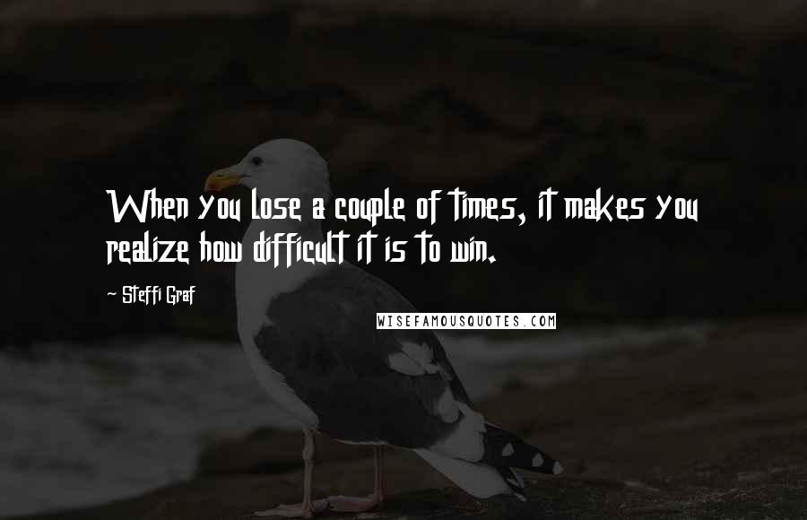 Steffi Graf Quotes: When you lose a couple of times, it makes you realize how difficult it is to win.