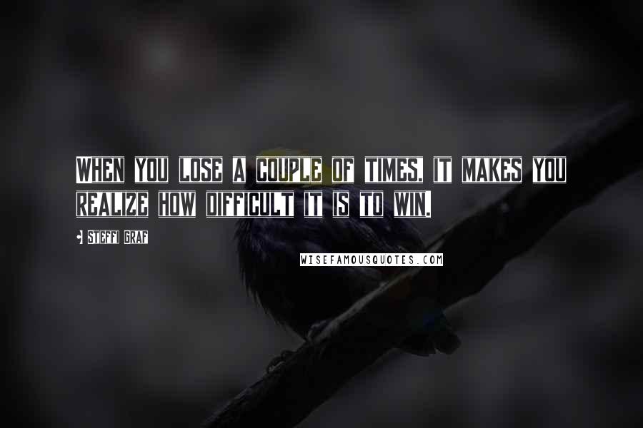 Steffi Graf Quotes: When you lose a couple of times, it makes you realize how difficult it is to win.