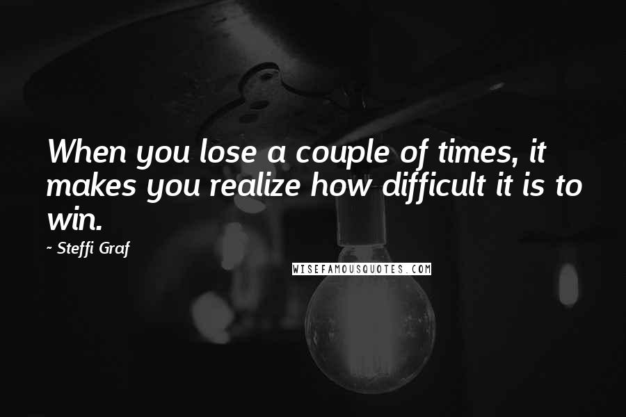 Steffi Graf Quotes: When you lose a couple of times, it makes you realize how difficult it is to win.