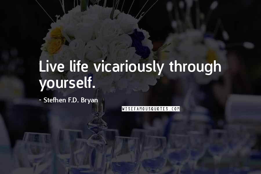 Stefhen F.D. Bryan Quotes: Live life vicariously through yourself.