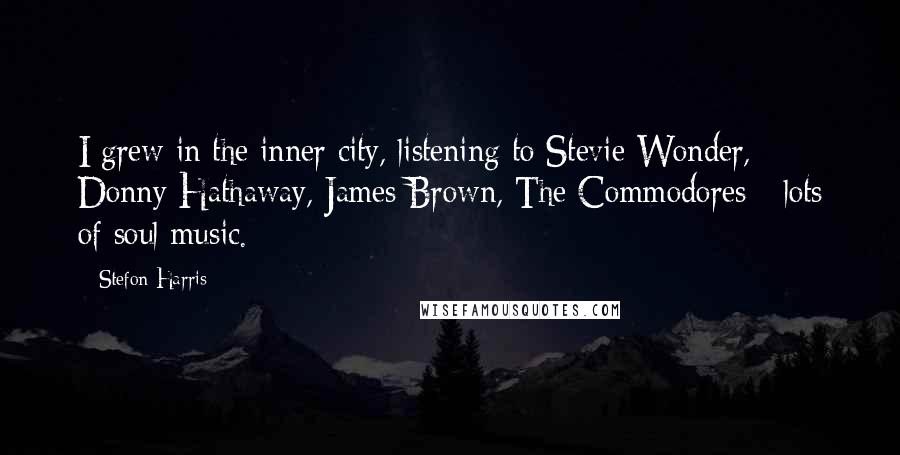 Stefon Harris Quotes: I grew in the inner city, listening to Stevie Wonder, Donny Hathaway, James Brown, The Commodores - lots of soul music.