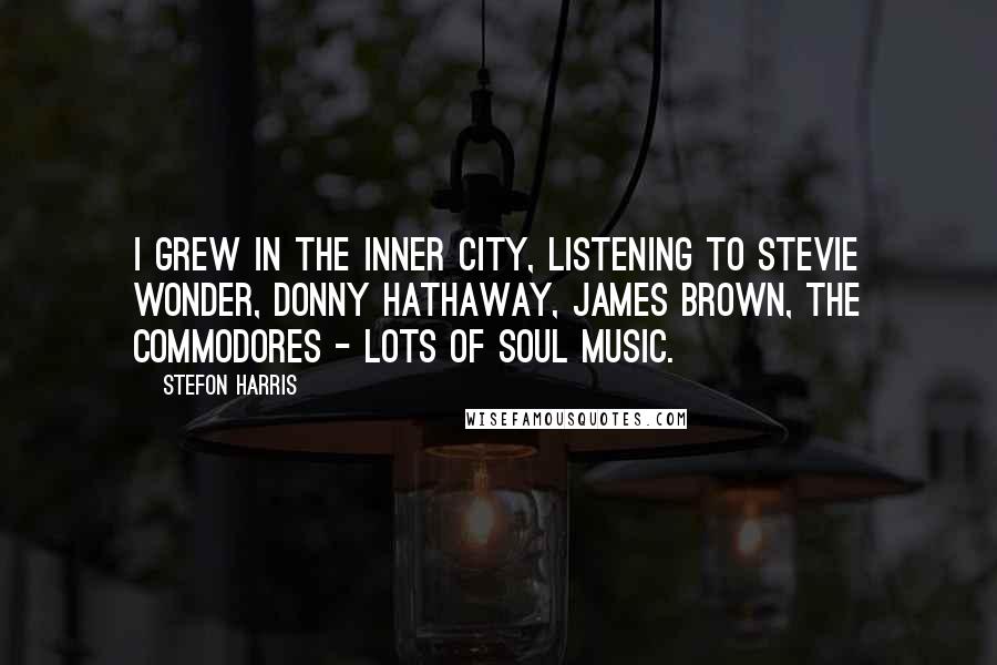 Stefon Harris Quotes: I grew in the inner city, listening to Stevie Wonder, Donny Hathaway, James Brown, The Commodores - lots of soul music.