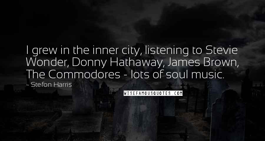 Stefon Harris Quotes: I grew in the inner city, listening to Stevie Wonder, Donny Hathaway, James Brown, The Commodores - lots of soul music.