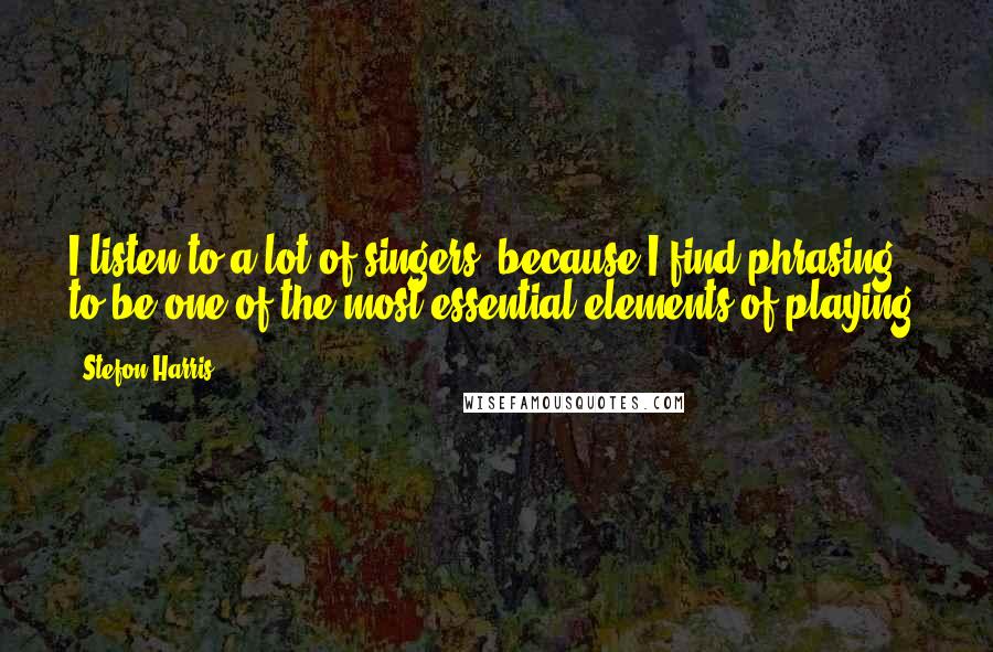 Stefon Harris Quotes: I listen to a lot of singers, because I find phrasing to be one of the most essential elements of playing.