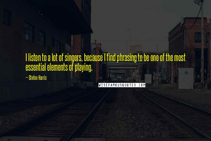 Stefon Harris Quotes: I listen to a lot of singers, because I find phrasing to be one of the most essential elements of playing.