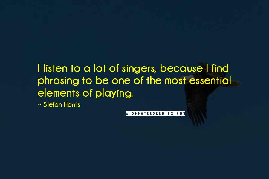 Stefon Harris Quotes: I listen to a lot of singers, because I find phrasing to be one of the most essential elements of playing.